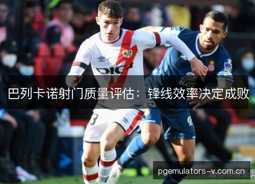 巴列卡诺射门质量评估：锋线效率决定成败